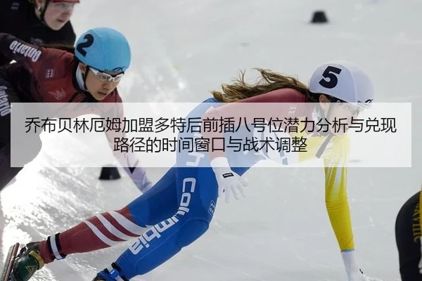 乔布贝林厄姆加盟多特后前插八号位潜力分析与兑现路径的时间窗口与战术调整
